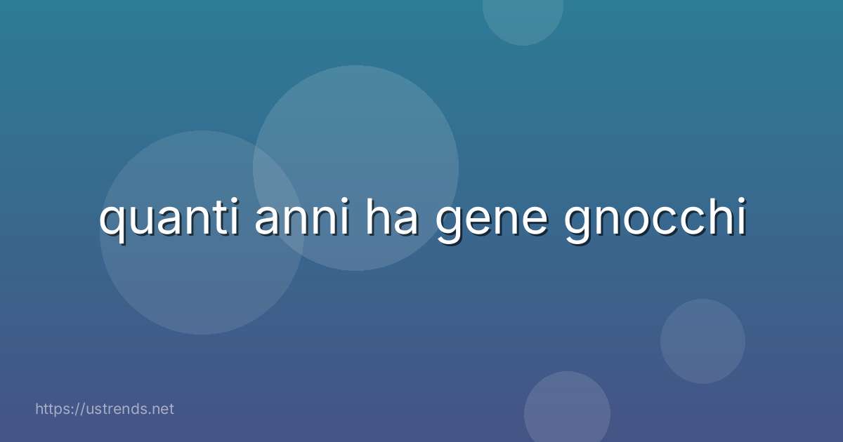 quanti anni ha gene gnocchi