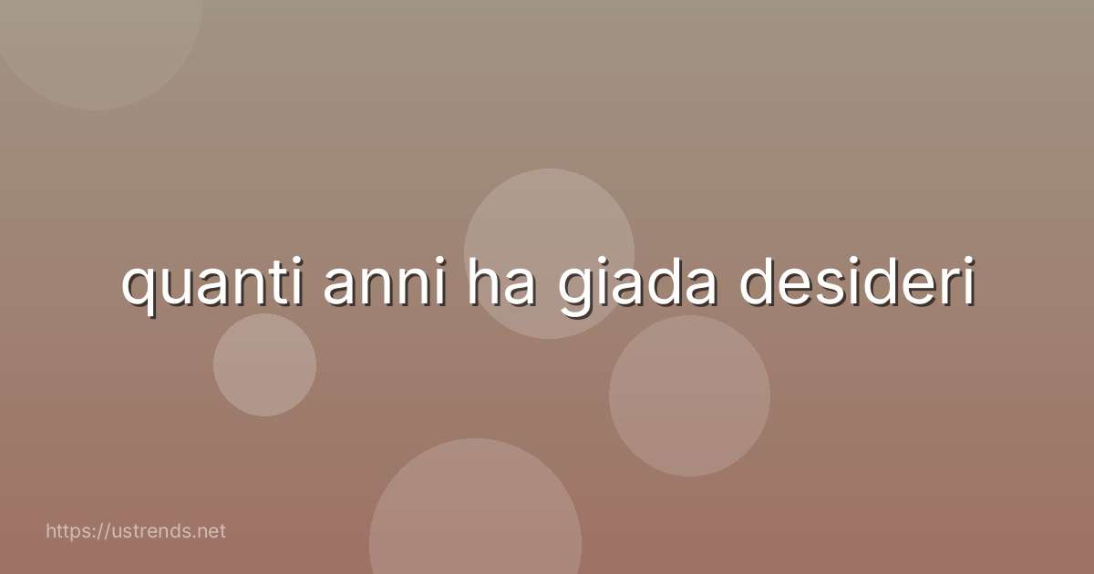 quanti anni ha giada desideri