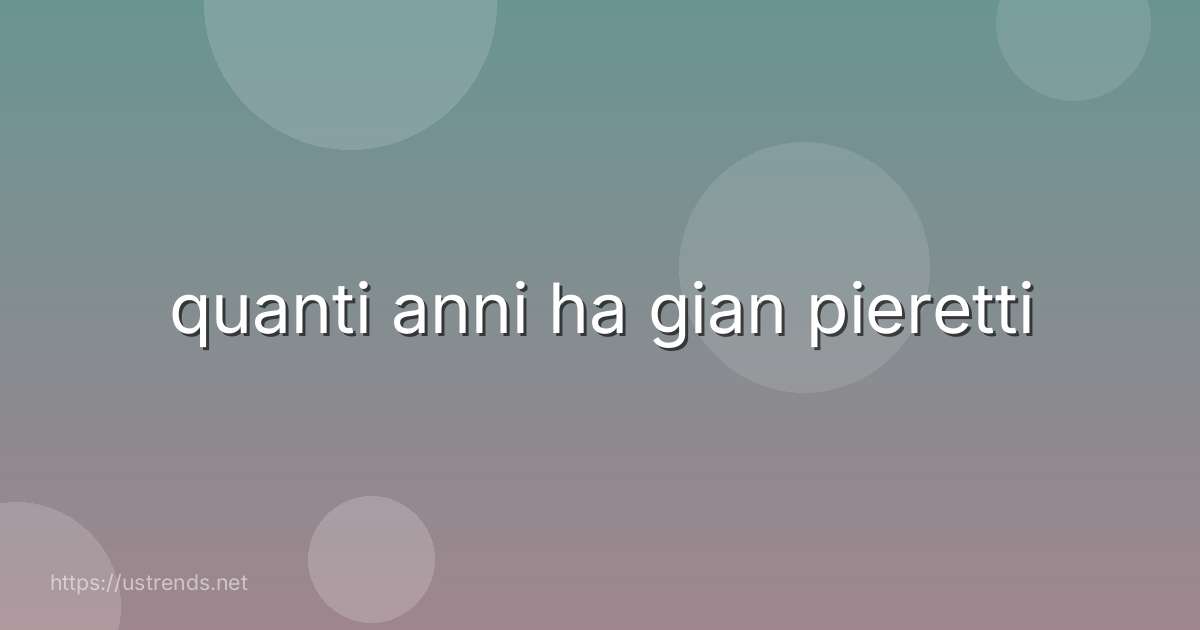 quanti anni ha gian pieretti