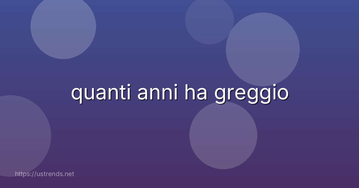quanti anni ha greggio