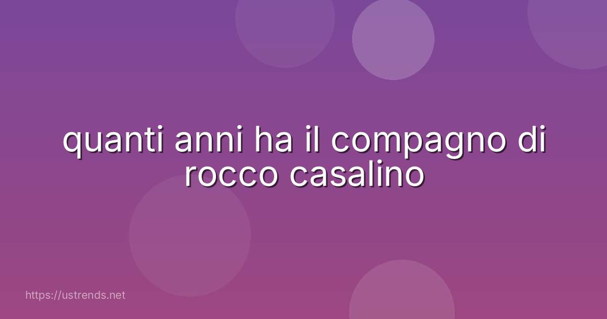 quanti anni ha il compagno di rocco casalino