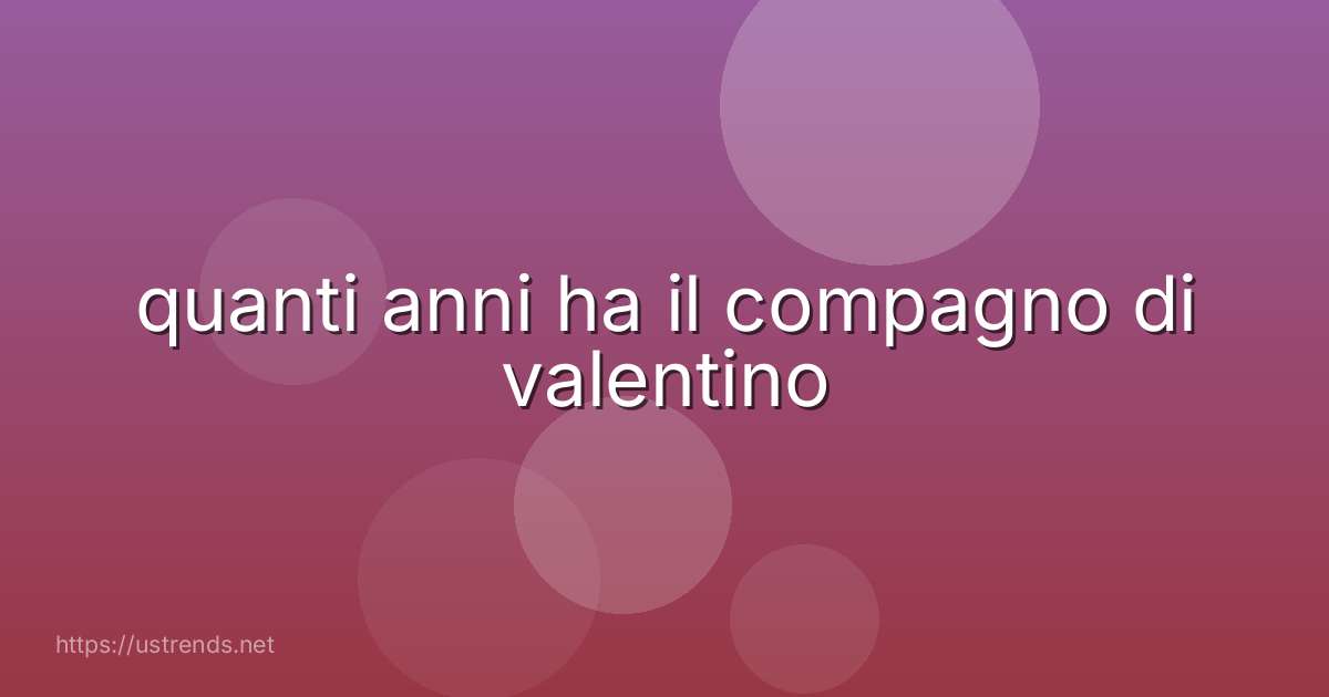 quanti anni ha il compagno di valentino
