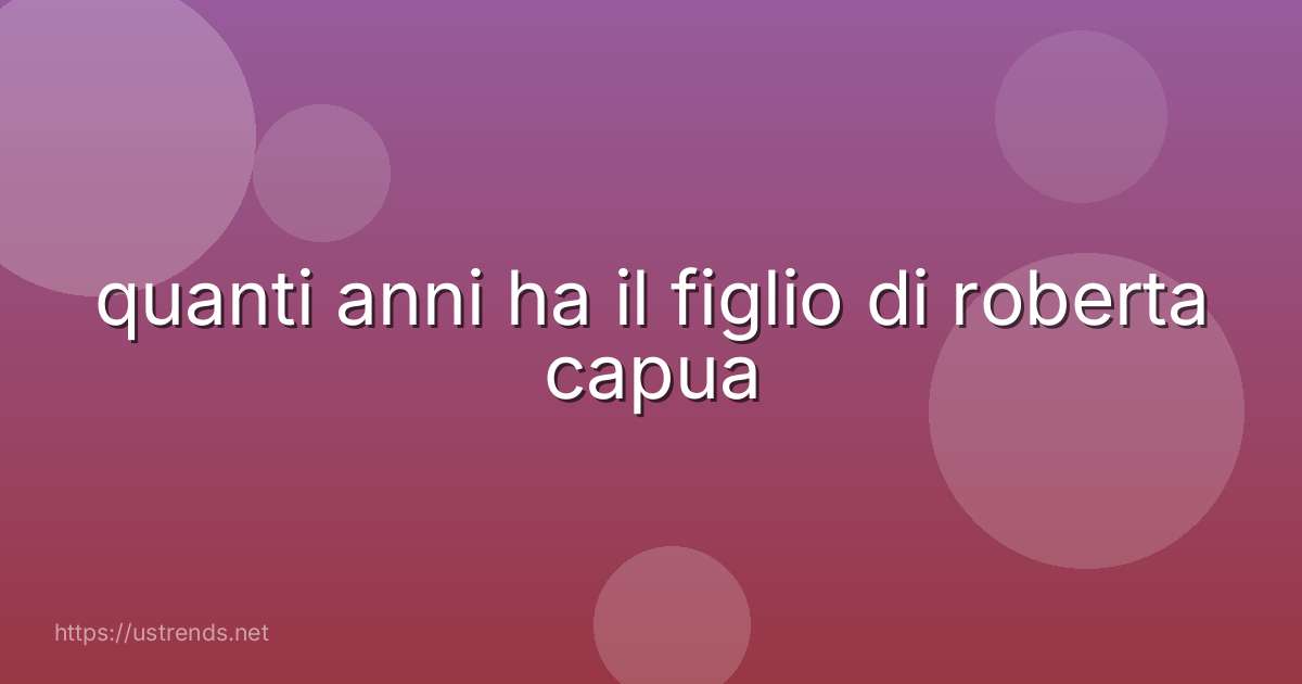 quanti anni ha il figlio di roberta capua