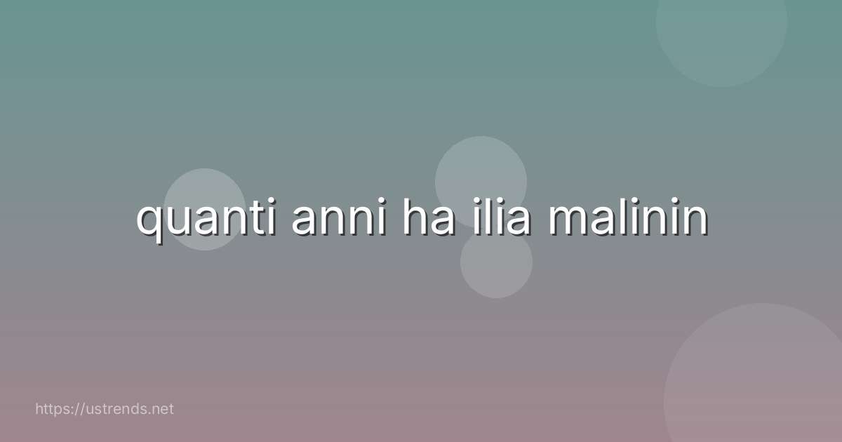 quanti anni ha ilia malinin