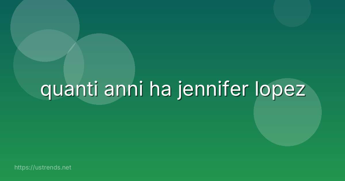 quanti anni ha jennifer lopez