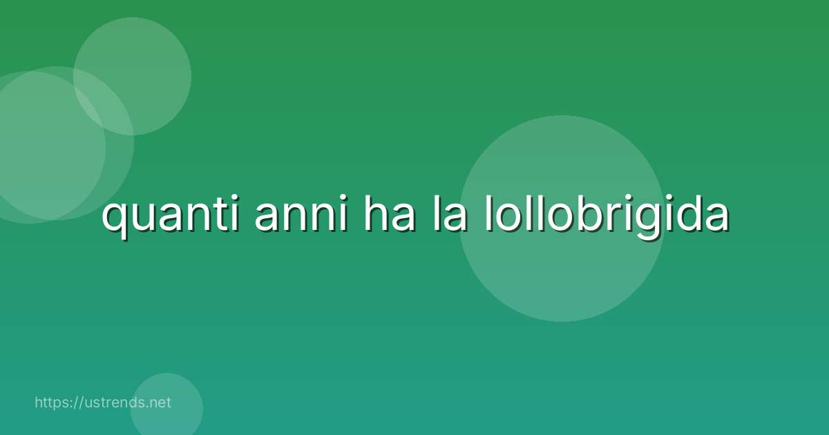 quanti anni ha la lollobrigida