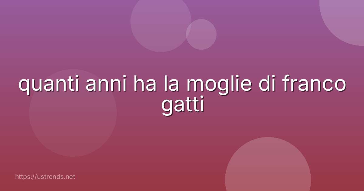 quanti anni ha la moglie di franco gatti