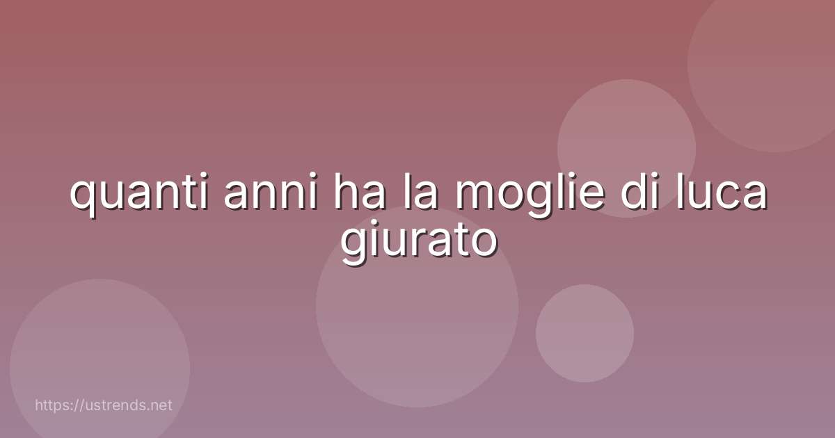 quanti anni ha la moglie di luca giurato