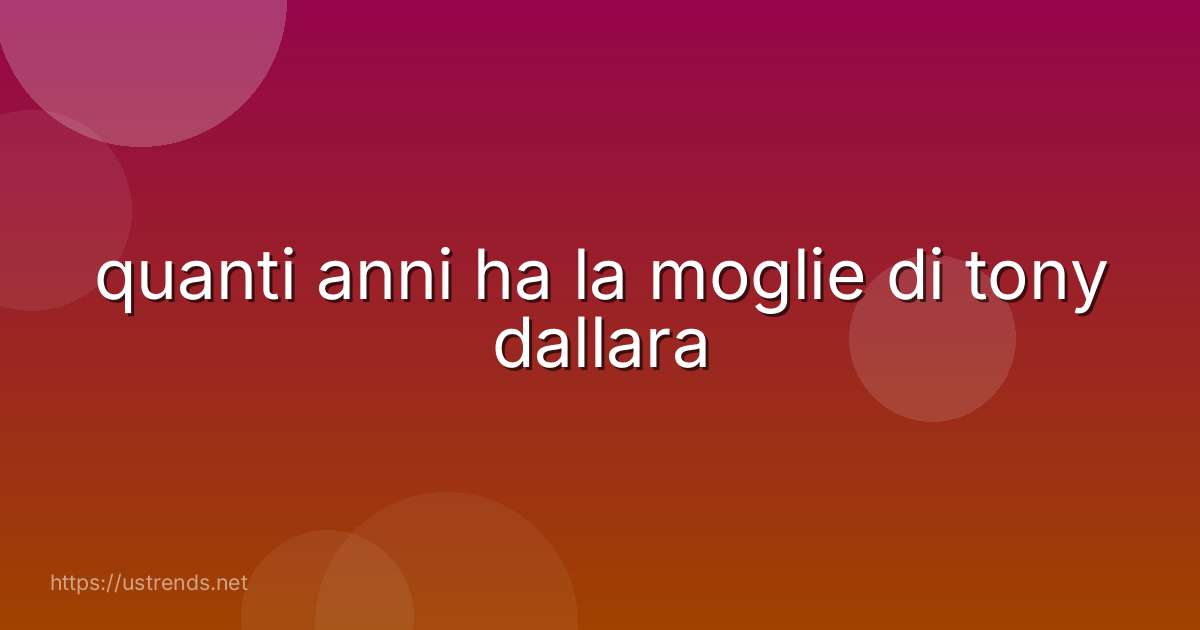 quanti anni ha la moglie di tony dallara