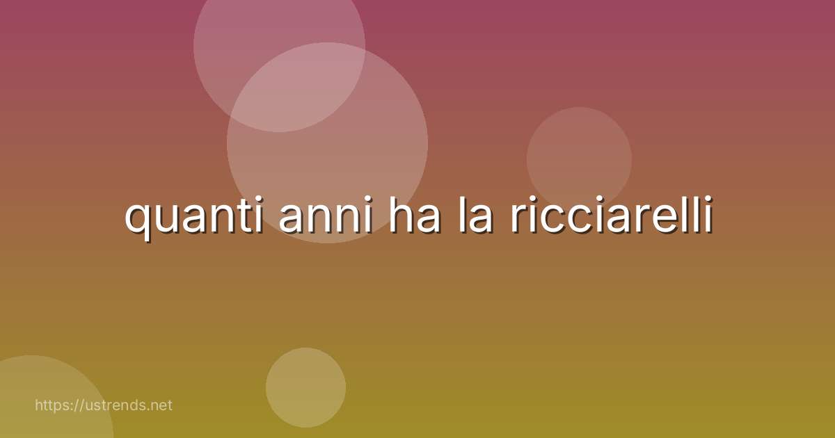 quanti anni ha la ricciarelli