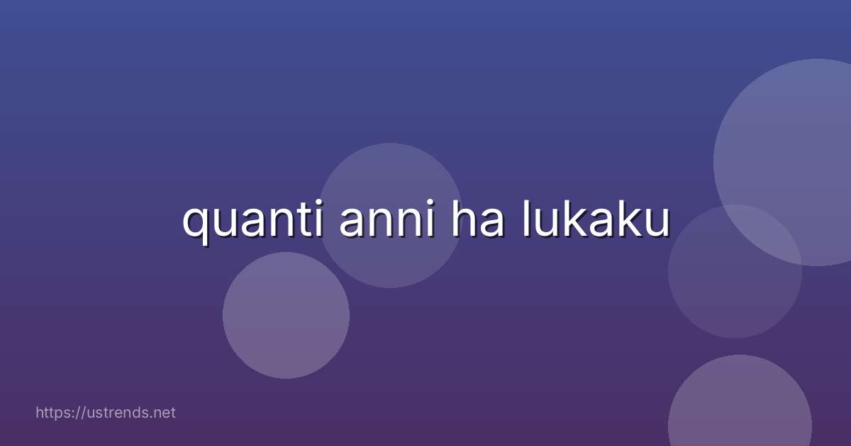 quanti anni ha lukaku