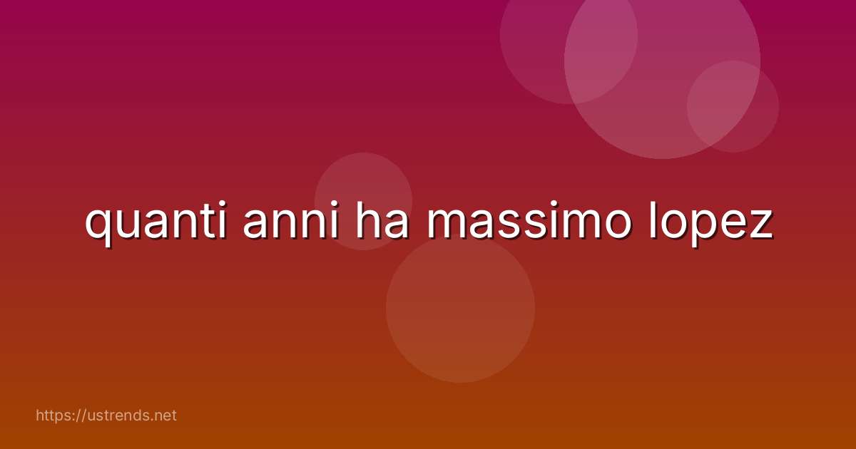 quanti anni ha massimo lopez