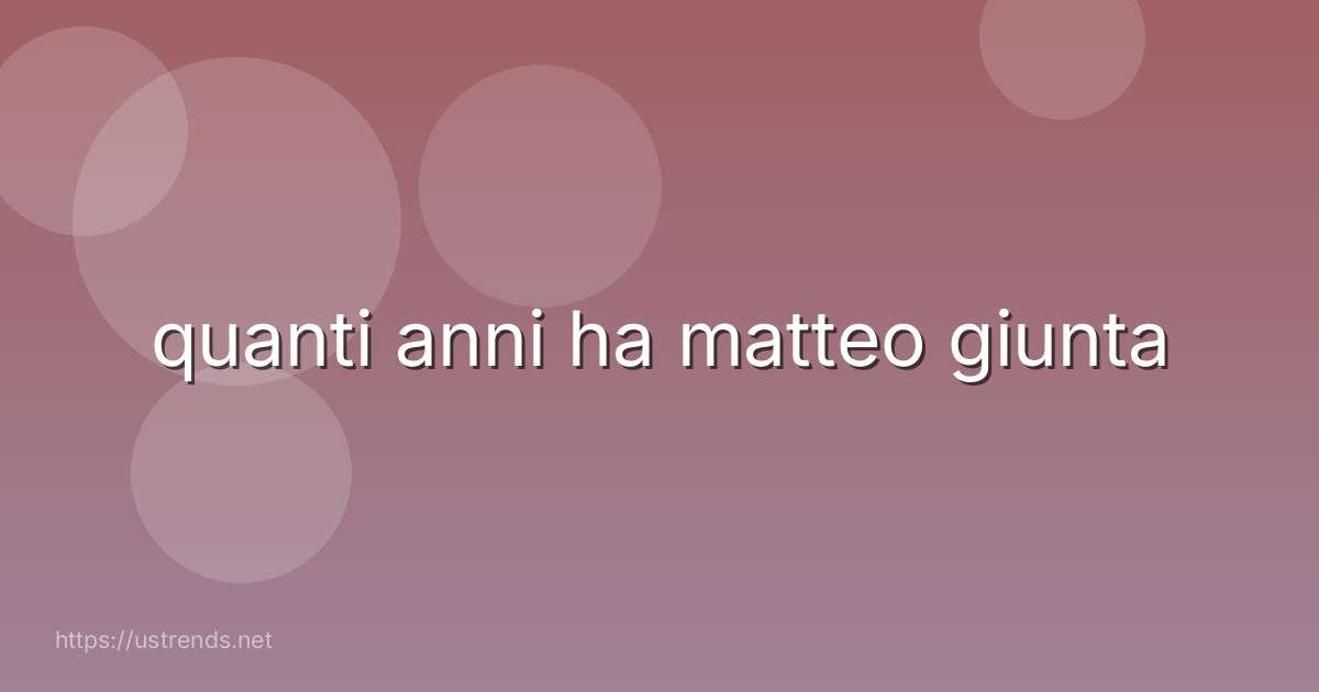 quanti anni ha matteo giunta