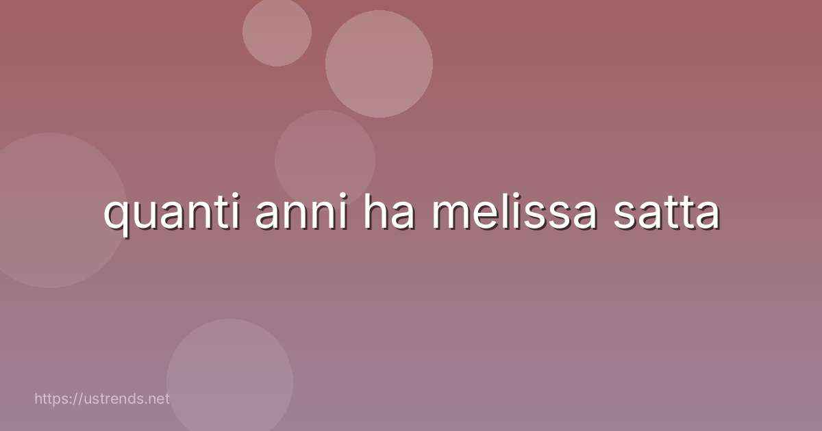 quanti anni ha melissa satta