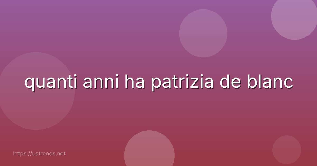 quanti anni ha patrizia de blanc