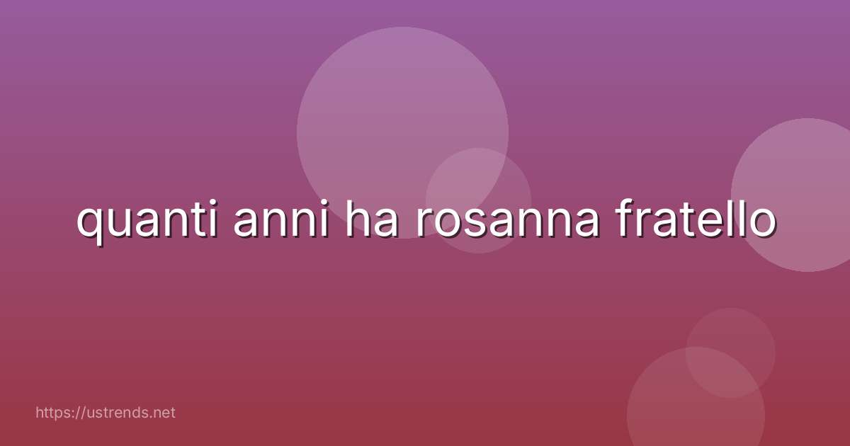 quanti anni ha rosanna fratello