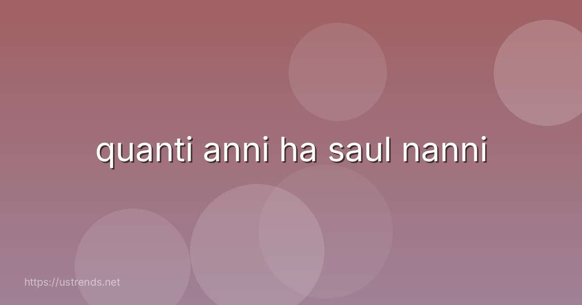 quanti anni ha saul nanni
