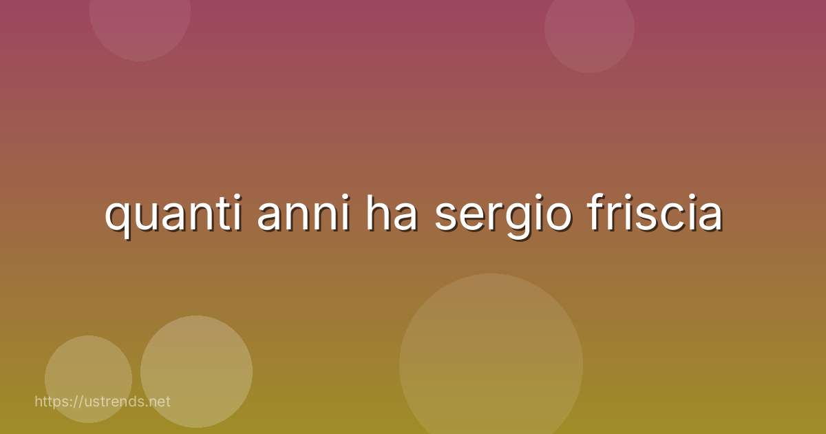 quanti anni ha sergio friscia