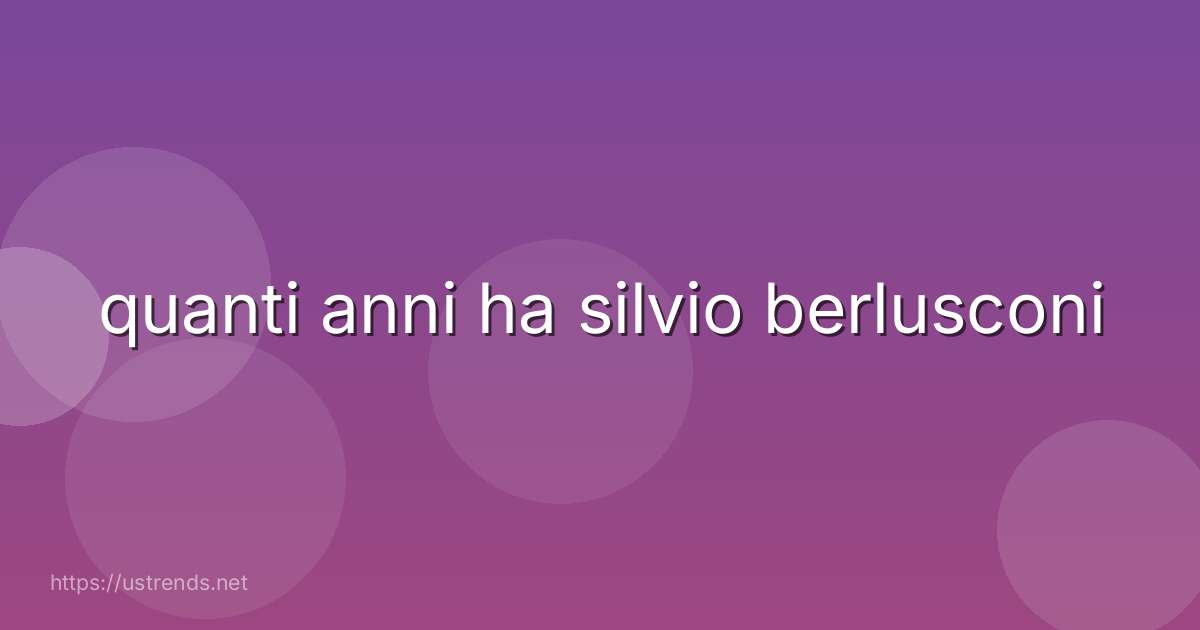 quanti anni ha silvio berlusconi