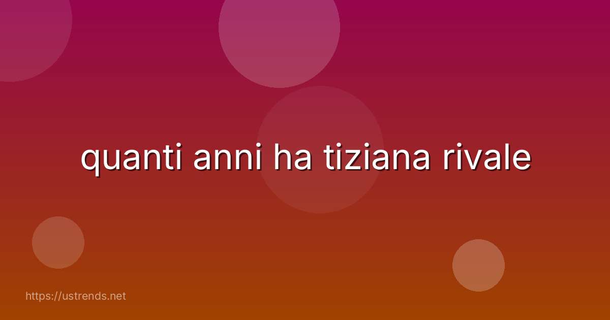 quanti anni ha tiziana rivale