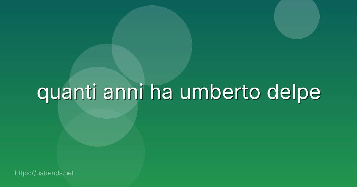 quanti anni ha umberto delpe