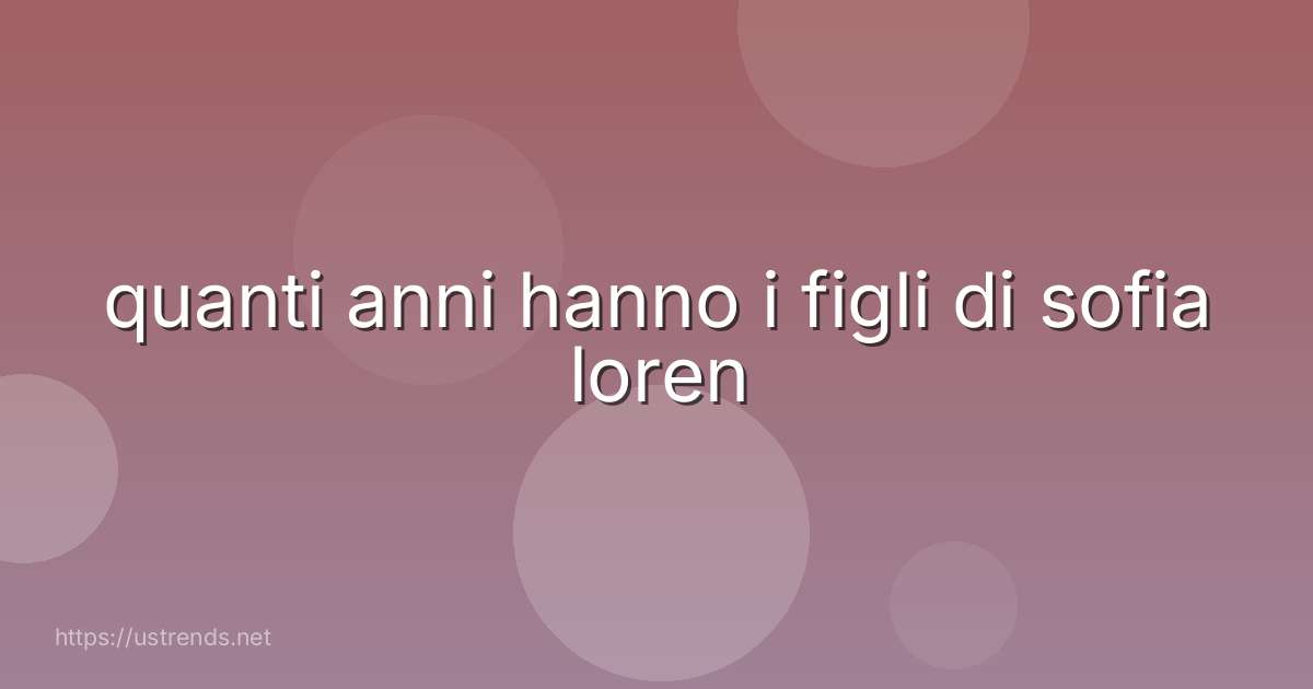 quanti anni hanno i figli di sofia loren