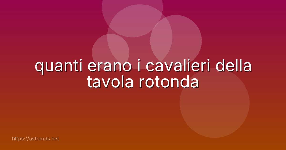 quanti erano i cavalieri della tavola rotonda