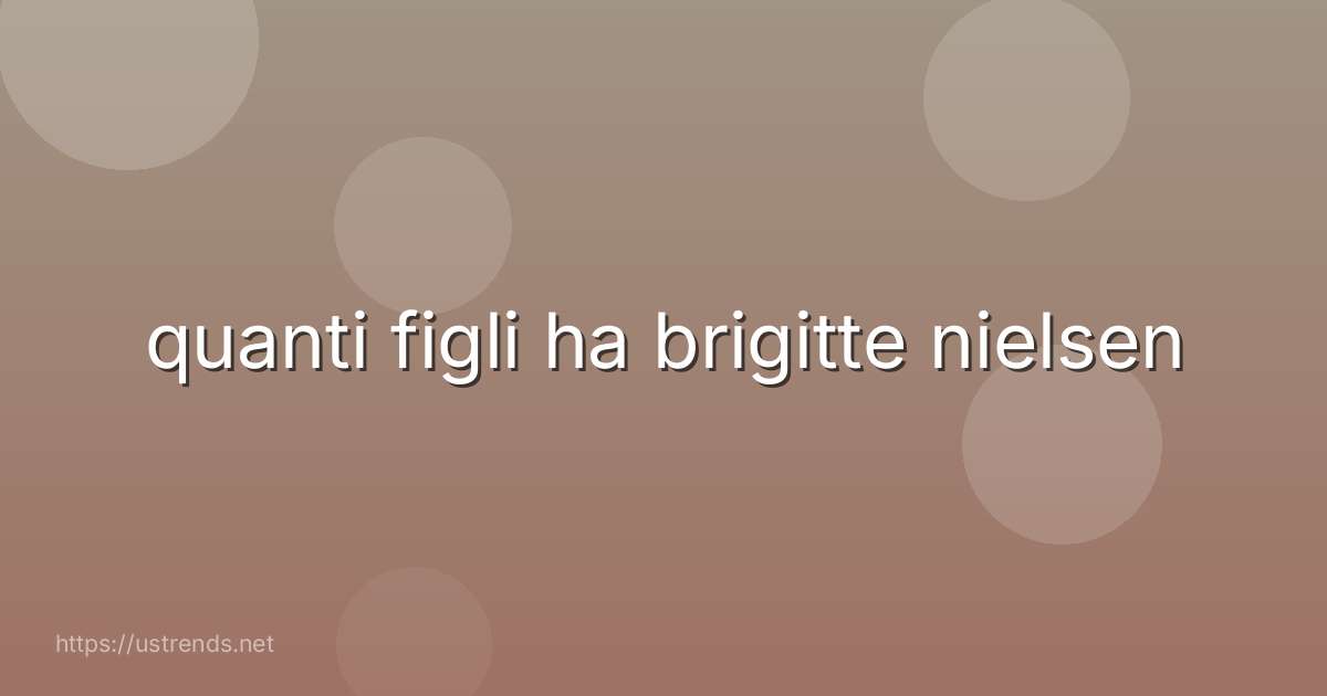 quanti figli ha brigitte nielsen