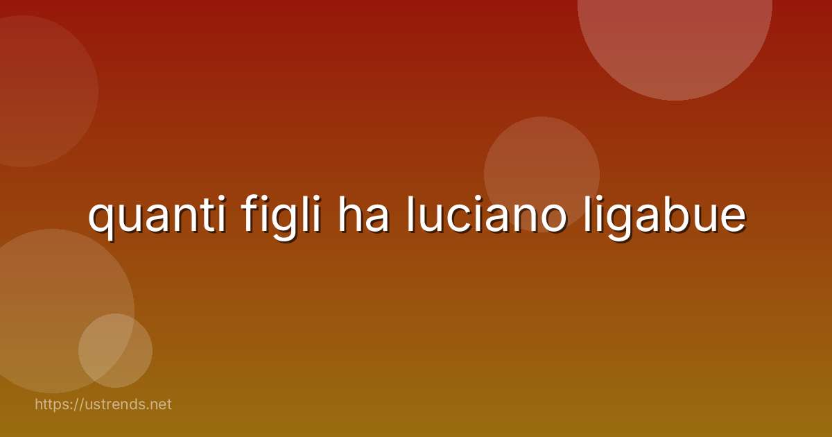 quanti figli ha luciano ligabue