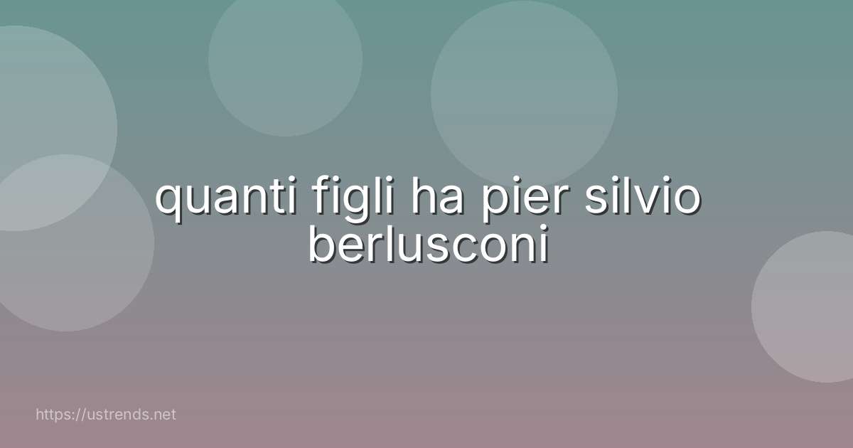 quanti figli ha pier silvio berlusconi