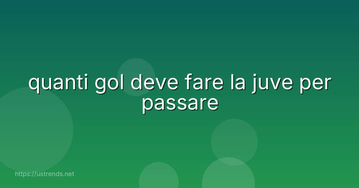 quanti gol deve fare la juve per passare