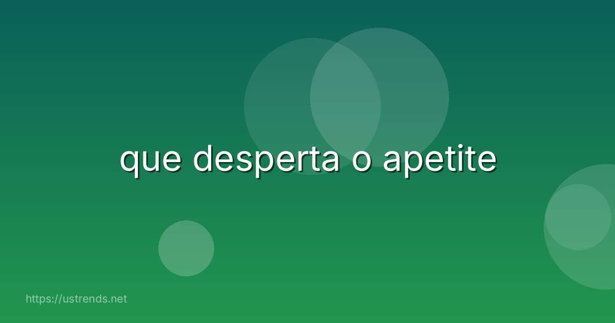 que desperta o apetite