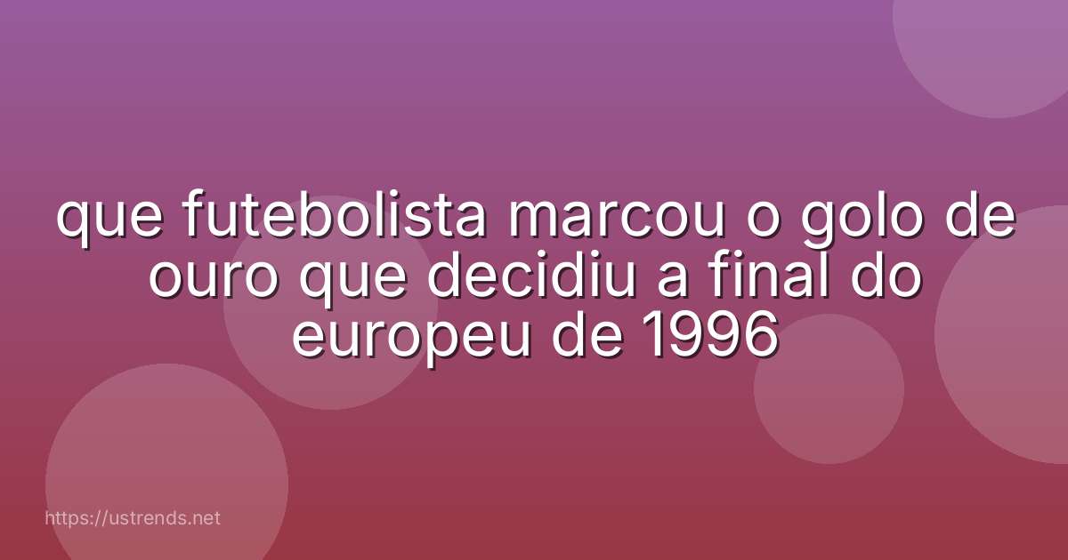 que futebolista marcou o golo de ouro que decidiu a final do europeu de 1996