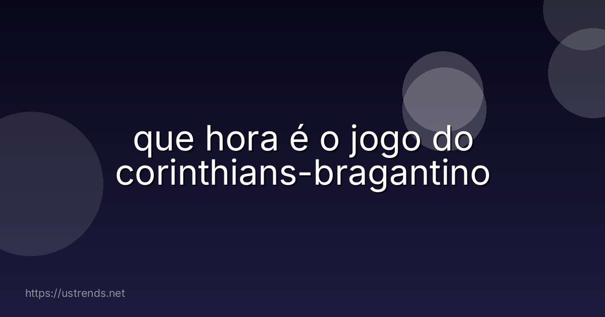 que hora é o jogo do corinthians-bragantino