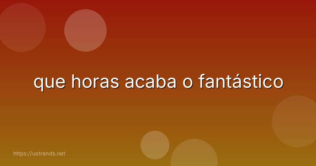 que horas acaba o fantástico