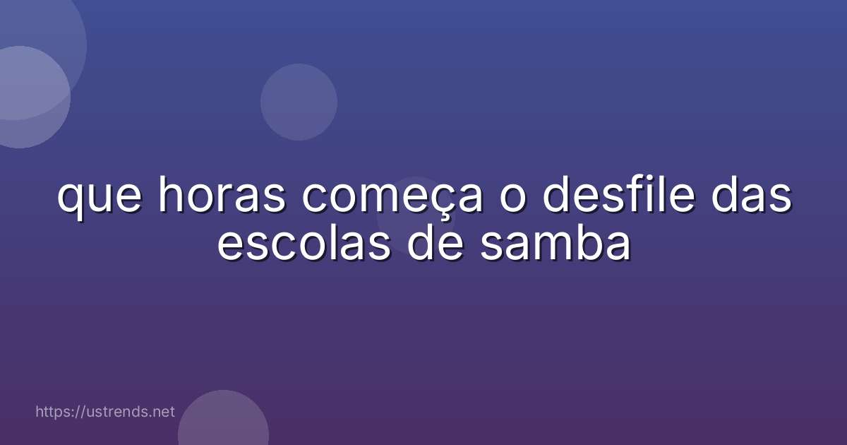 que horas começa o desfile das escolas de samba
