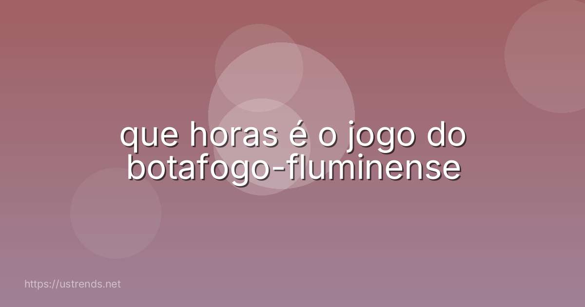 que horas é o jogo do botafogo-fluminense