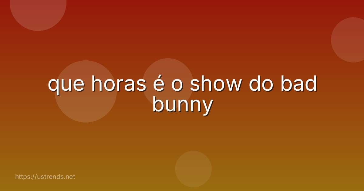 que horas é o show do bad bunny