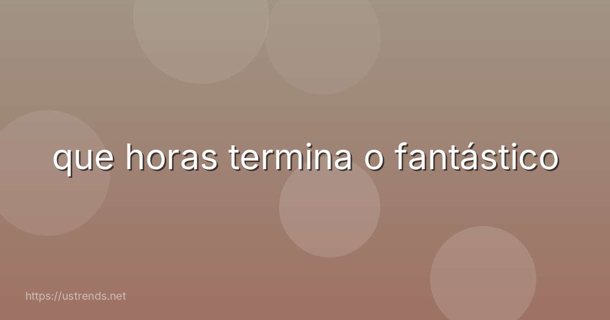 que horas termina o fantástico