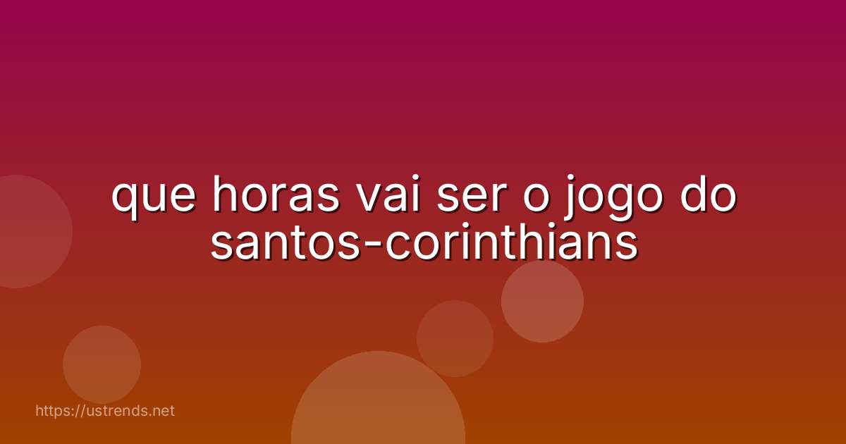 que horas vai ser o jogo do santos-corinthians
