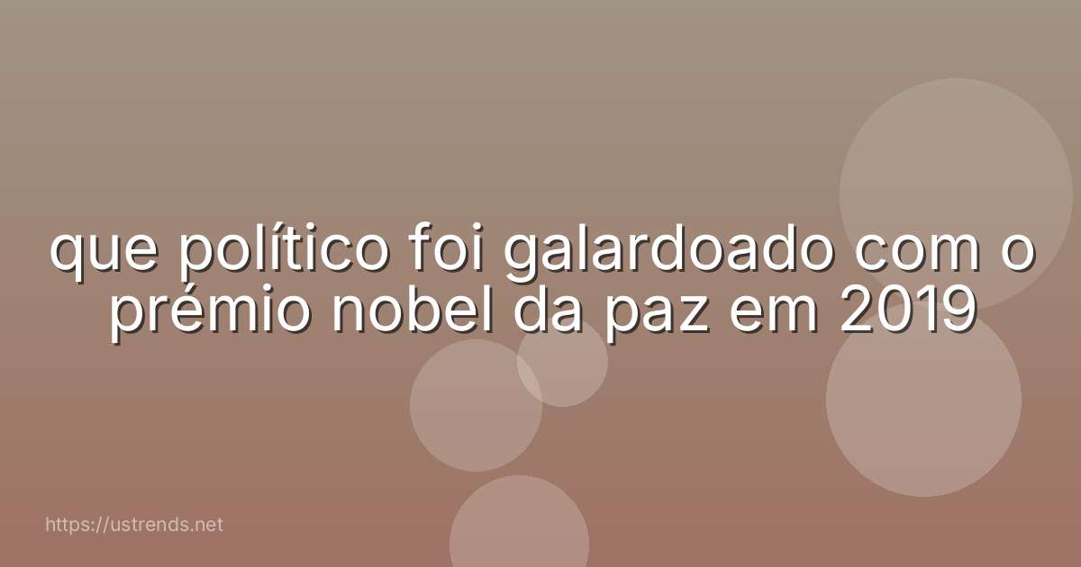 que político foi galardoado com o prémio nobel da paz em 2019