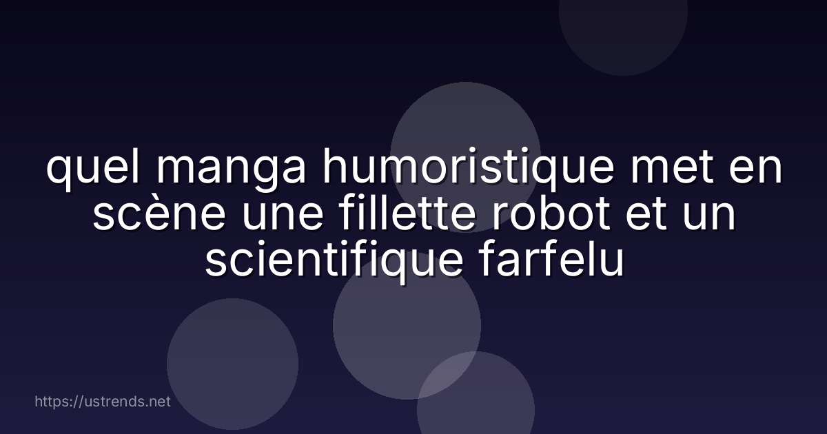 quel manga humoristique met en scène une fillette robot et un scientifique farfelu
