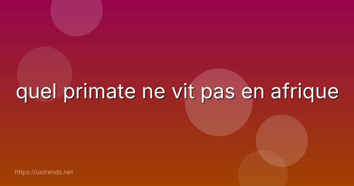 quel primate ne vit pas en afrique