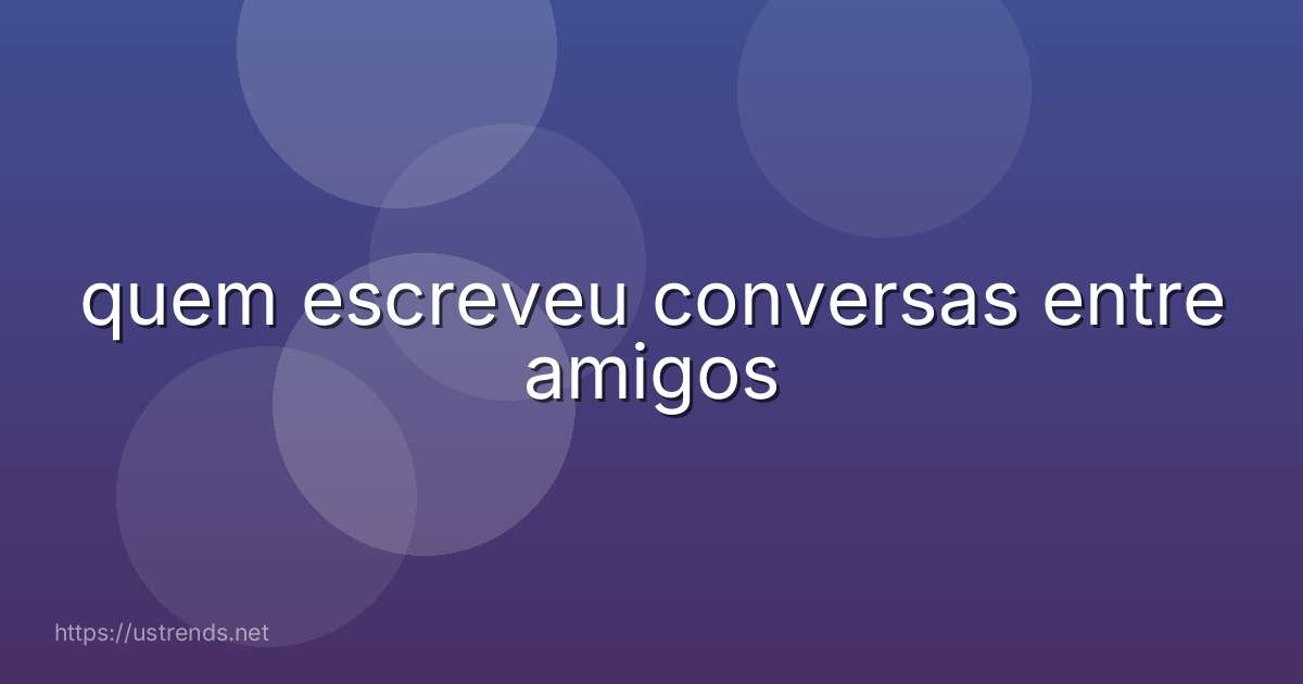 quem escreveu conversas entre amigos