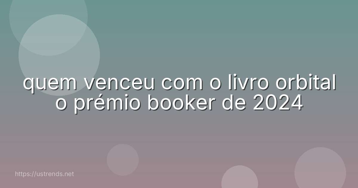 quem venceu com o livro orbital o prémio booker de 2024