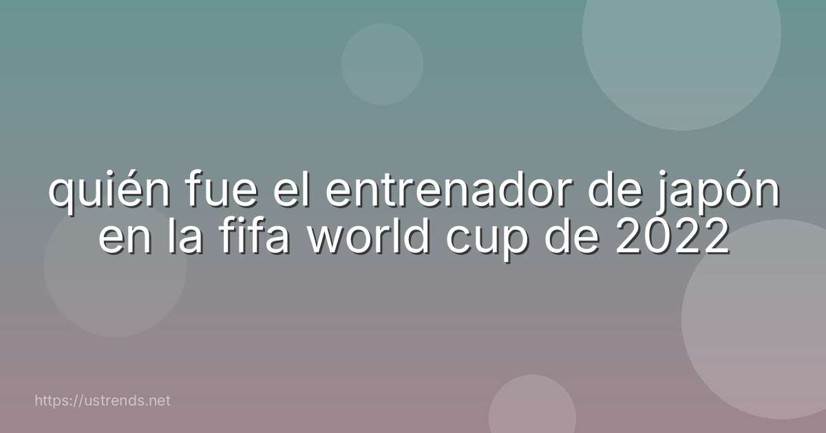 quién fue el entrenador de japón en la fifa world cup de 2022