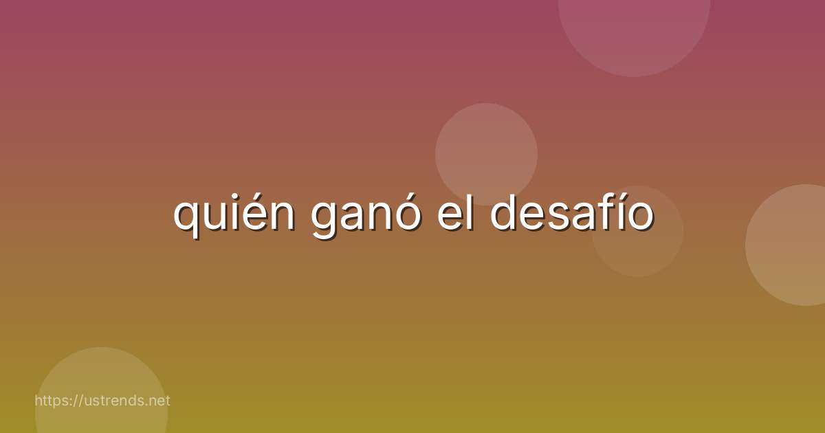 quién ganó el desafío