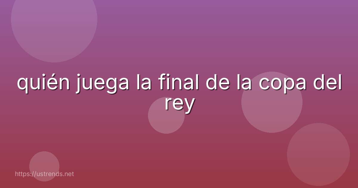 quién juega la final de la copa del rey