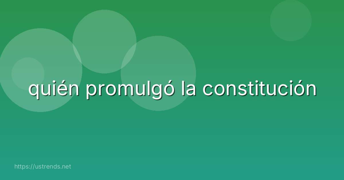 quién promulgó la constitución