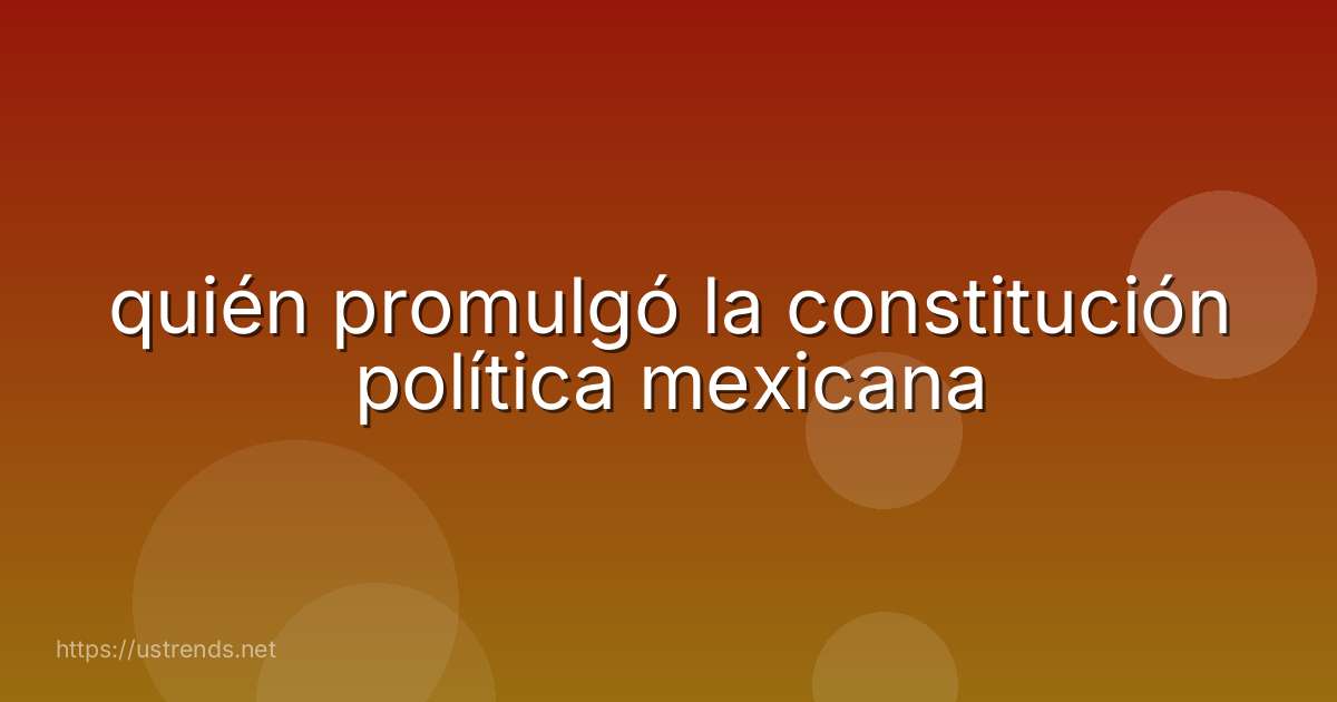 quién promulgó la constitución política mexicana
